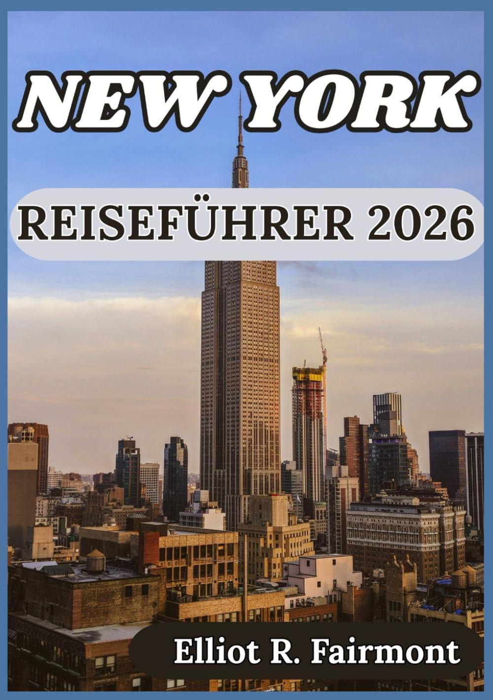 NEW YORK REISEFÜHRER 2026: New York verstehen, sich darin zurechtfindens ist Stadtteile und Planung Ihres Aufenthalts (Elliot R. Fairmonts Global Explorer-Serie)