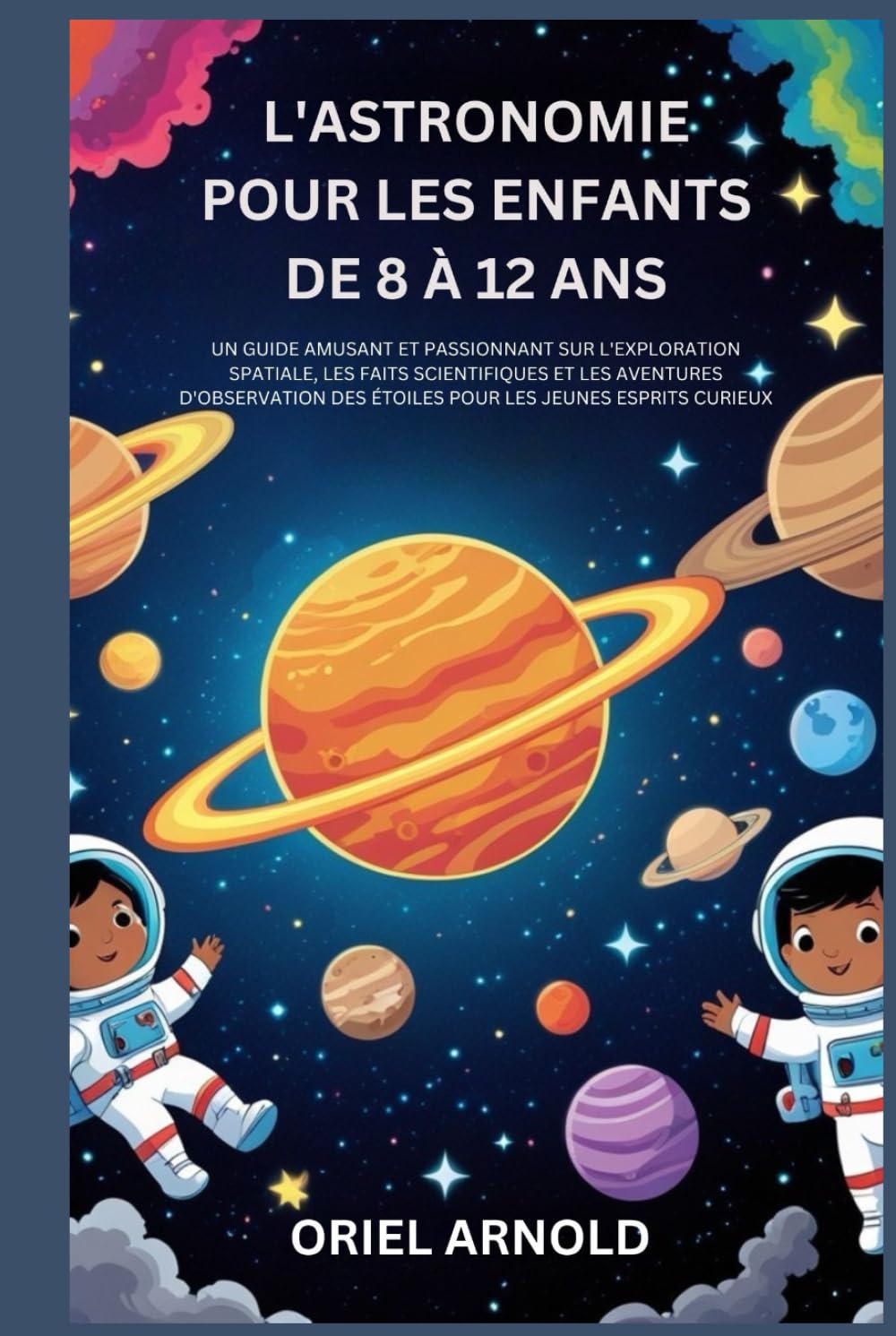 L'ASTRONOMIE POUR LES ENFANTS DE 8 À 12 ANS: UN GUIDE AMUSANT ET PASSIONNANT SUR L'EXPLORATION SPATIALE,LES FAITS SCIENTIFIQUES ET LES AVENTURES D'OBSERVATION DES ÉTOILES POUR LES JEUNES ESPRITS CURI