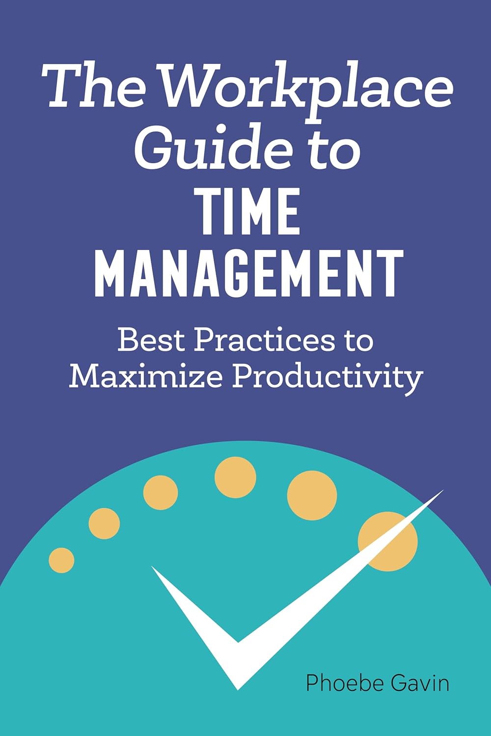 The Workplace Guide to Time Management by Phoebe Gavin: Proven Strategies to Boost Productivity & Reduce Stress