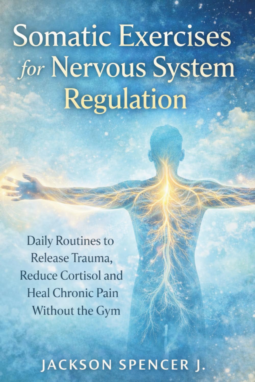 Somatic Exercises for Nervous System Regulation: Daily Routines to Release Trauma, Reduce Cortisol and Heal Chronic Pain Without the Gym