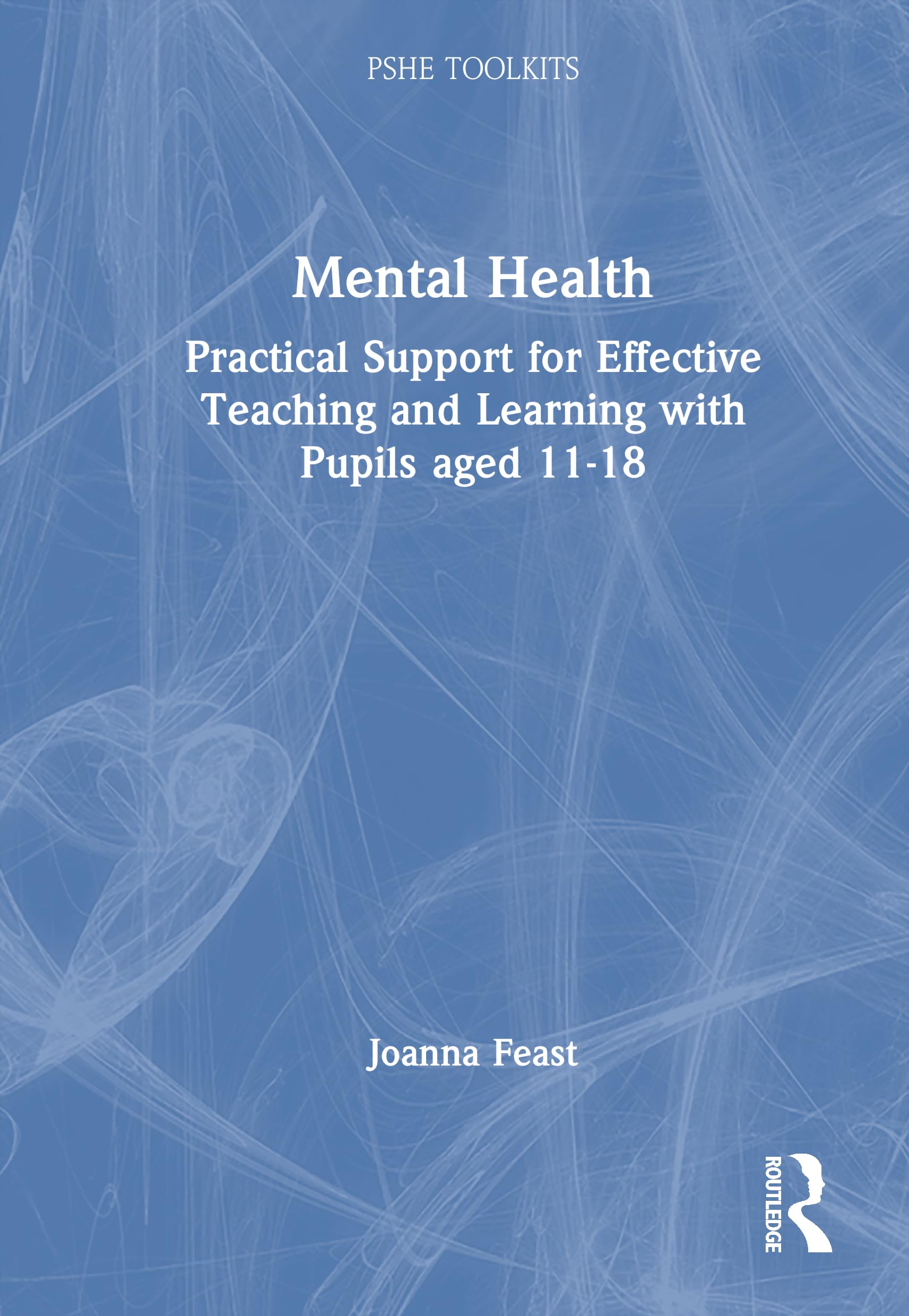 Mental Health: Practical Support for Effective Teaching and Learning with Pupils aged 11-18 (PSHE Toolkits)