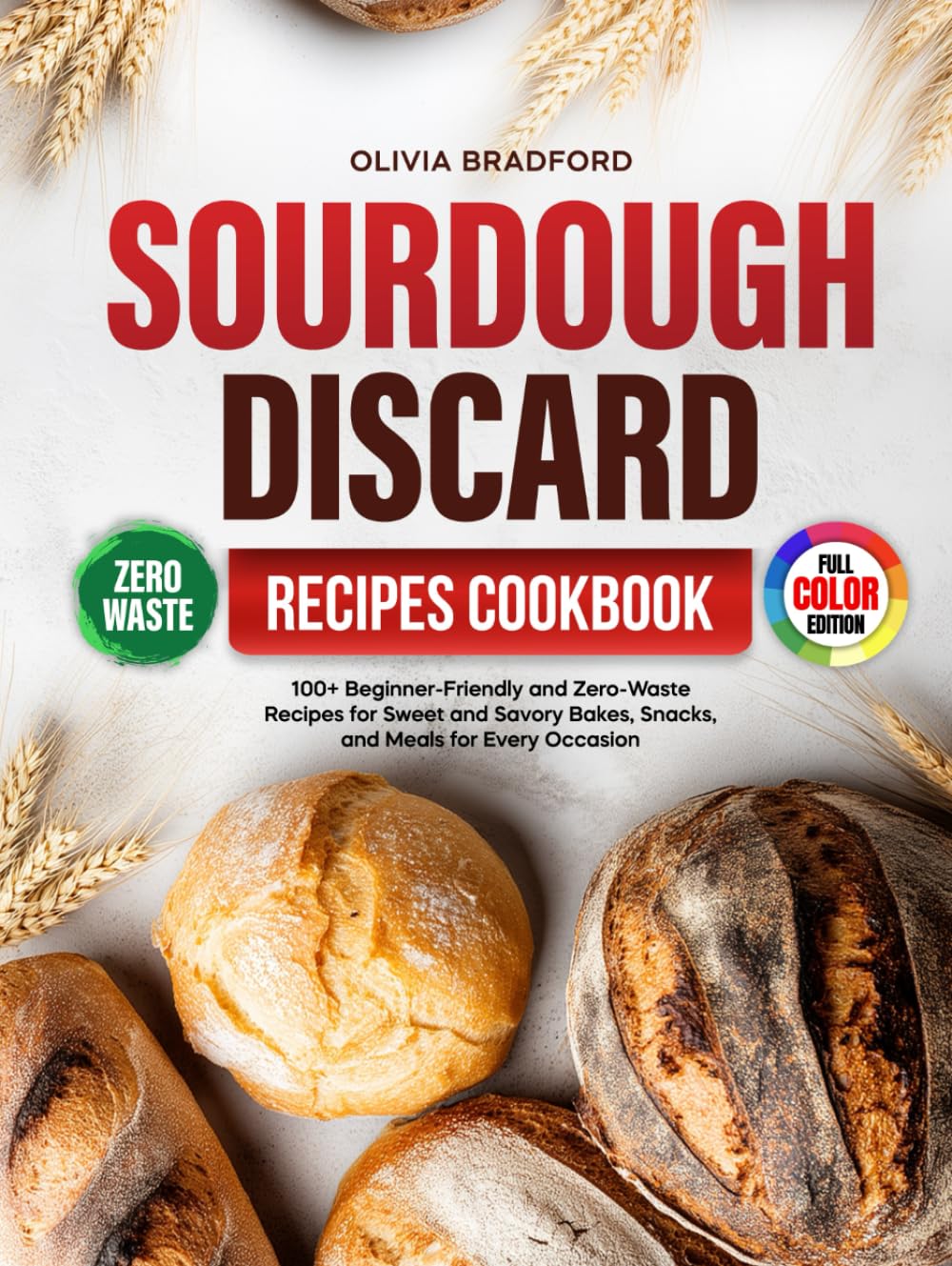 Sourdough Discard Recipes Cookbook: 100+ Beginner-Friendly and Zero-Waste Recipes for Sweet and Savory Bakes, Snacks, and Meals for Every Occasion