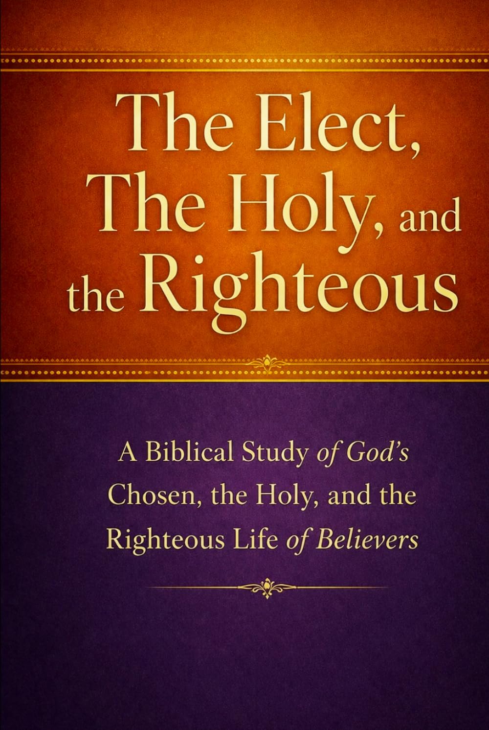 The Elect, The Holy, and The Righteous: A Biblical Study of God’s Chosen, the Holy, and the Righteous Life of Believers