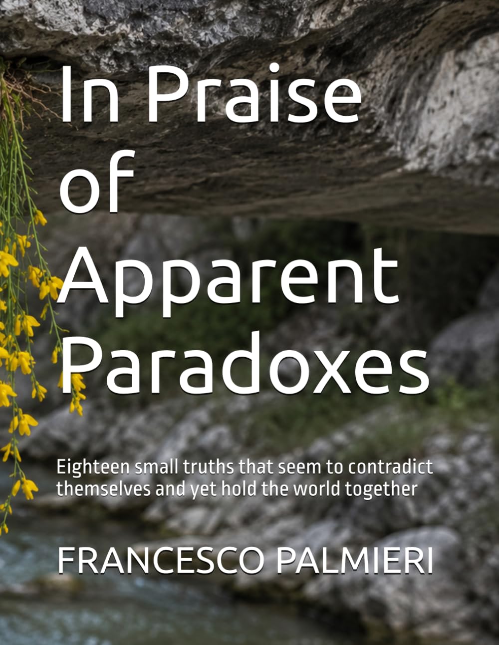 In Praise of Apparent Paradoxes: Eighteen small truths that seem to contradict themselves and yet hold the world together