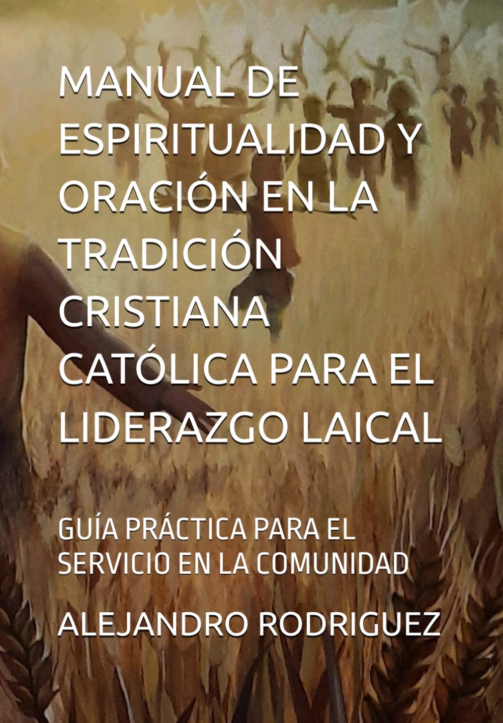 MANUAL DE ESPIRITUALIDAD Y ORACIÓN EN LA TRADICIÓN CRISTIANA CATÓLICA PARA EL LIDERAZGO LAICAL: GUÍA PRÁCTICA PARA EL SERVICIO EN LA COMUNIDAD