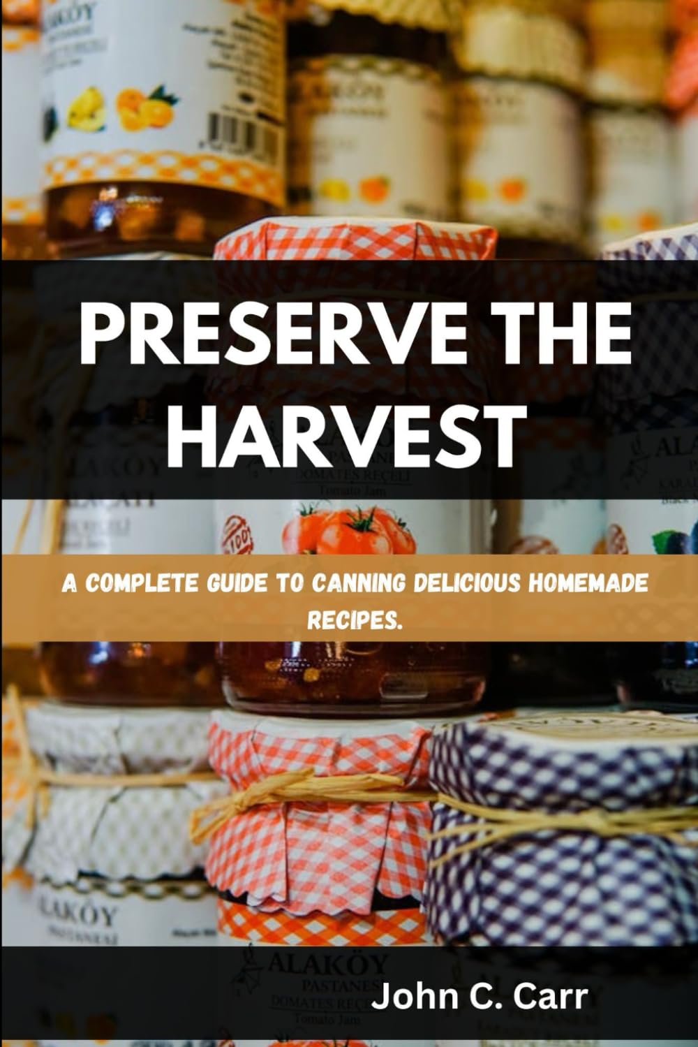 PRESERVE THE HARVEST: A Complete Guide to Canning Delicious Homemade Recipes