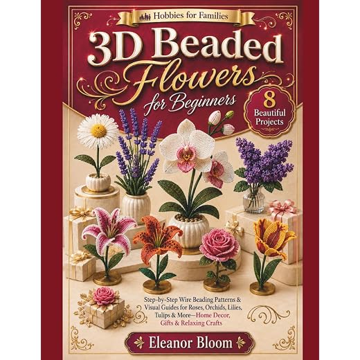 Hobbies for Families: 3D Beaded Flowers for Beginners: Step-by-Step Wire Beading Patterns & Visual Guides for Roses, Orchids, Lilies, Tulips & More—Home Decor, Gifts & Relaxing Crafts