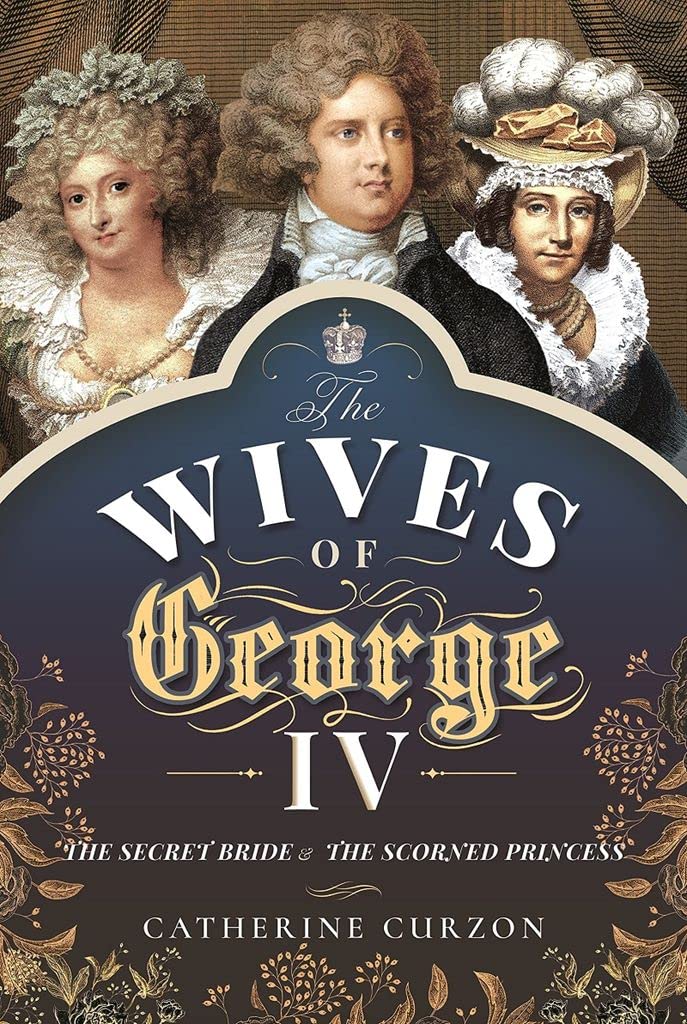 The Wives of George IV: The Secret Bride and the Scorned... - Catherine Curzon