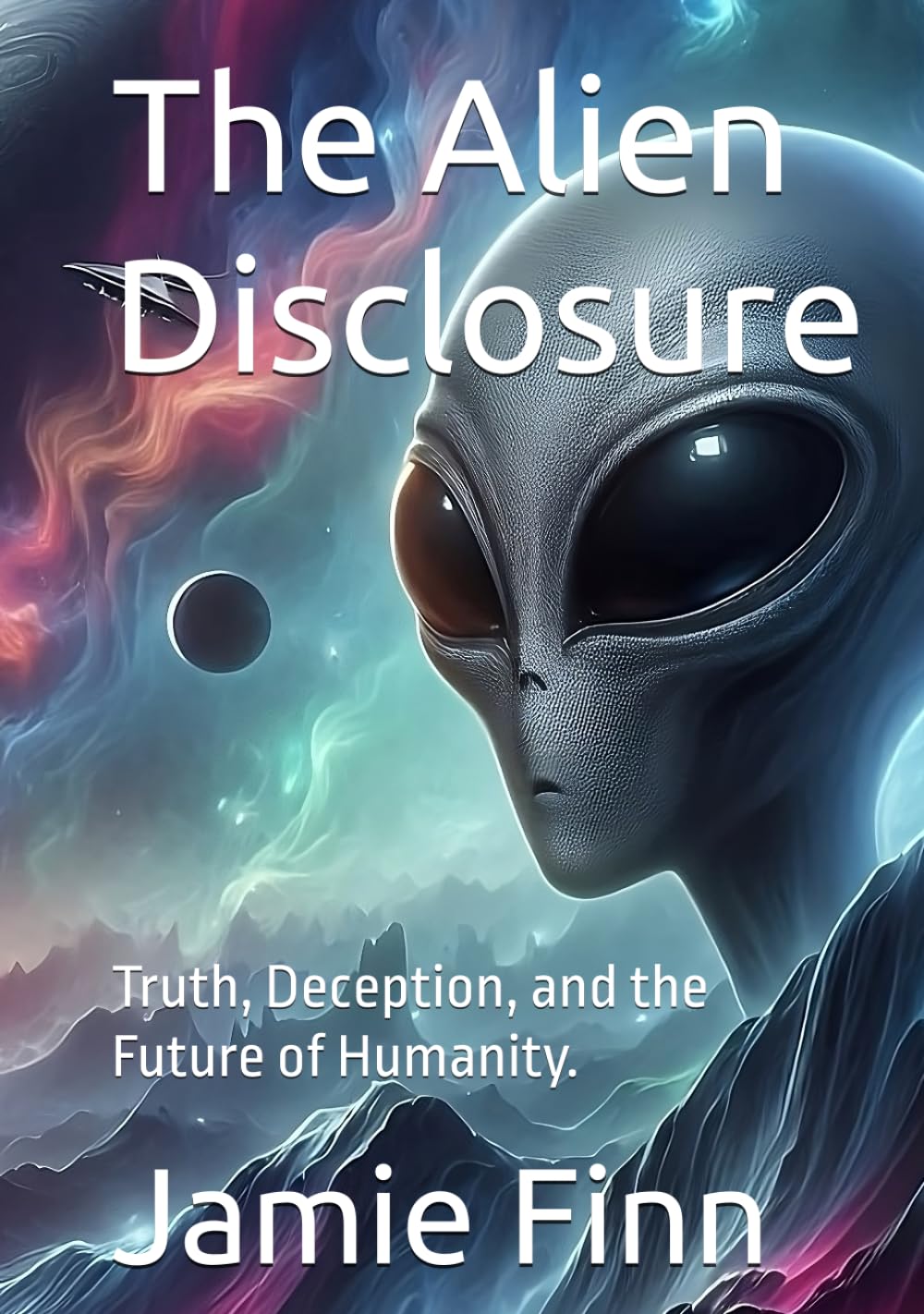 The Alien Disclosure: Truth, Deception, and the Future of Humanity.