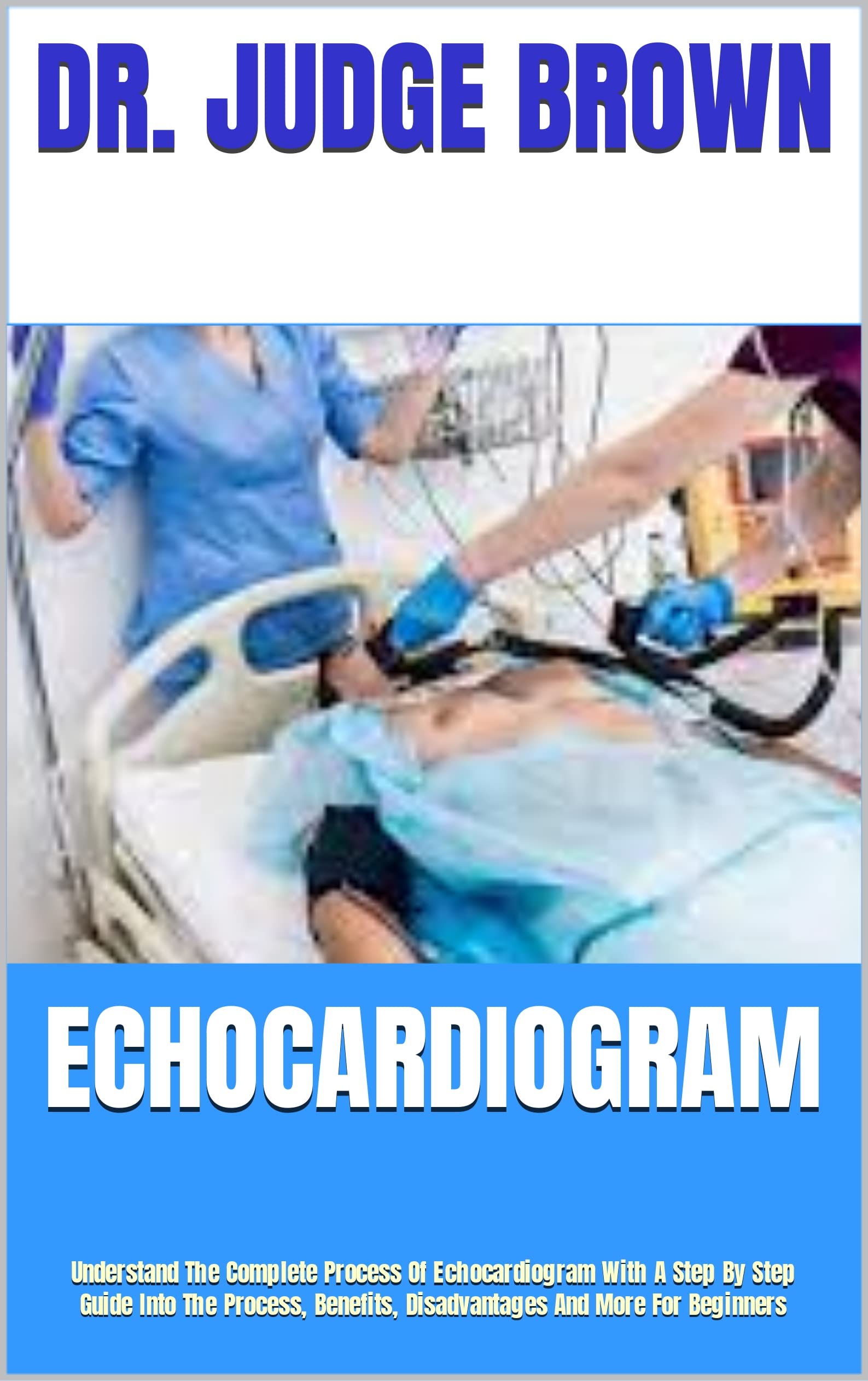 ECHOCARDIOGRAM : Understand The Complete Process Of Echocardiogram With A Step By Step Guide Into The Process, Benefits, Disadvantages And More For Beginners