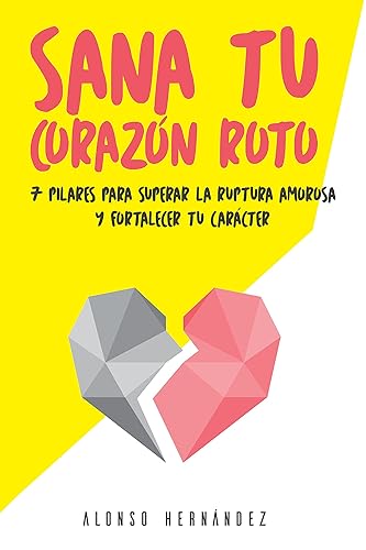 Sana tu corazón roto 7 Pilares para superar la ruptura amorosa y fortalecer tu carácter (Spanish Edition)