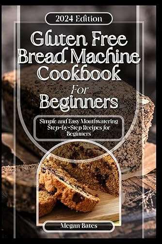 Gluten-Free Bread Machine Cookbook For Beginners 2024: 70+ Simple And Easy Mouthwatering Step-by-Step Recipes For Beginners