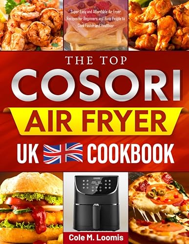 The Top COSORI Air Fryer UK Cookbook: Super Easy and Affordable Air Fryer Recipes for Beginners and Busy People to Cook Faster and Healthier