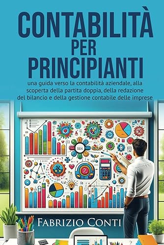 Contabilità per principianti: una guida verso la contabilità aziendale, alla scoperta della partita doppia, della redazione del bilancio e della gestione contabile delle imprese
