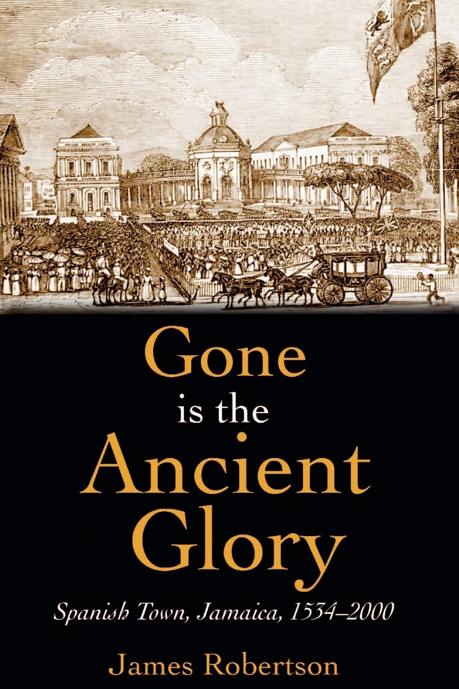 Gone is the Ancient Glory: Spanish Town Jamaica 1534-2000: Spanish Town Jamaica 1543-2000