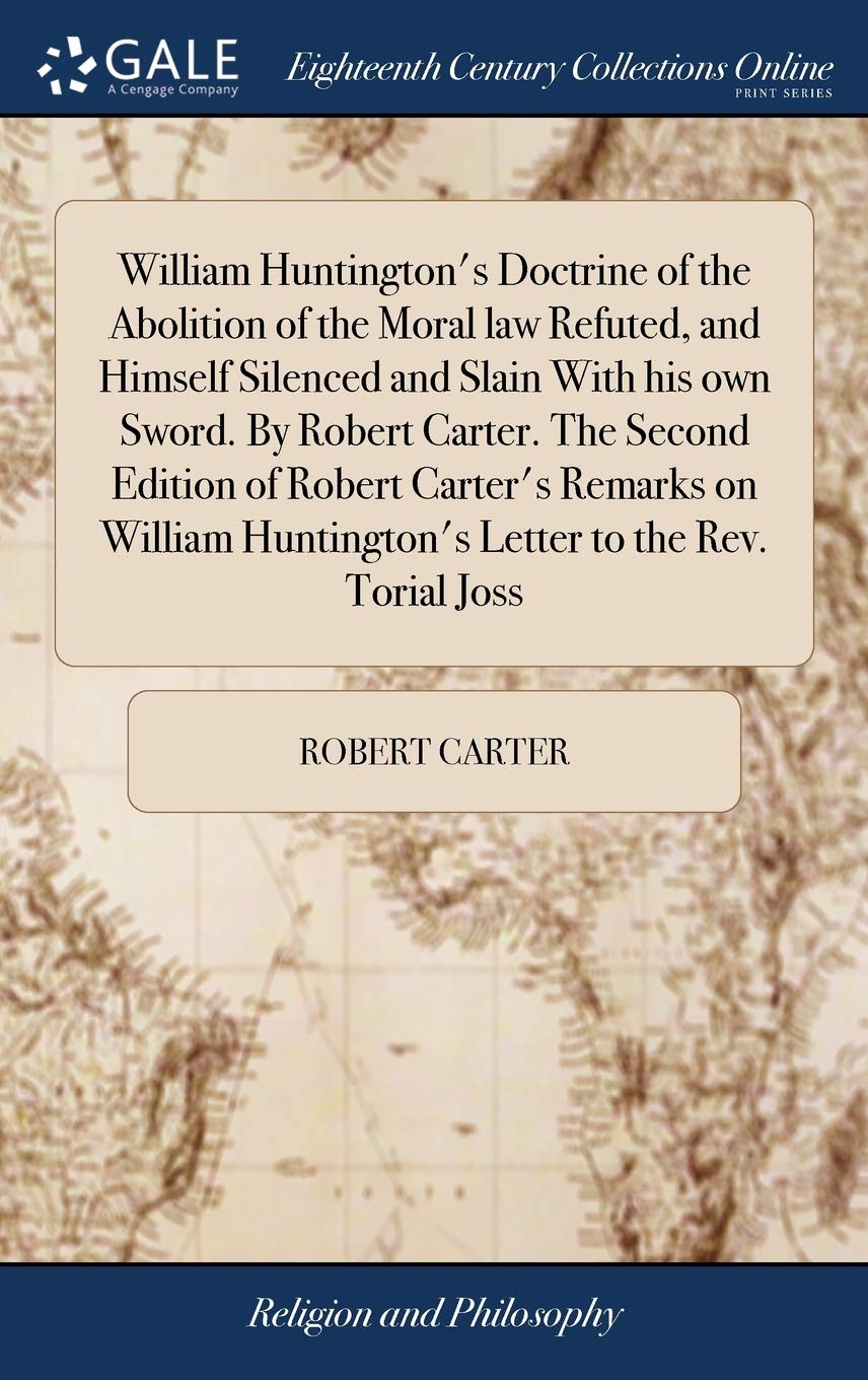 William Huntington's Doctrine of the Abolition of the Moral law Refuted, and Himself Silenced and Slain With his own Sword. By Robert Carter. The ... Huntington's Letter to the Rev. Torial Joss Hardcover – Import, 20 April 2018