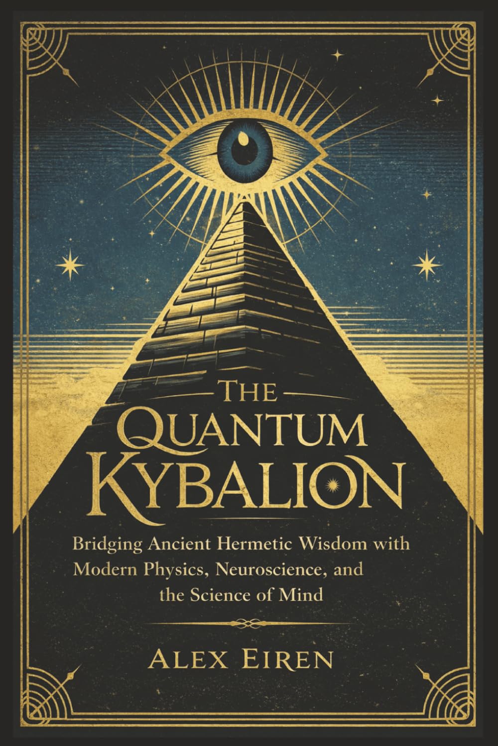 The Quantum Kybalion: Bridging Ancient Hermetic Wisdom with Modern Physics, Neuroscience, and the Science of Mind (Alex Eiren's Quantum Manifestation Series)