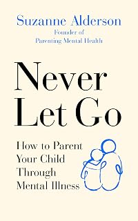 Never Let Go: How to Parent Your Child Through Mental Illness