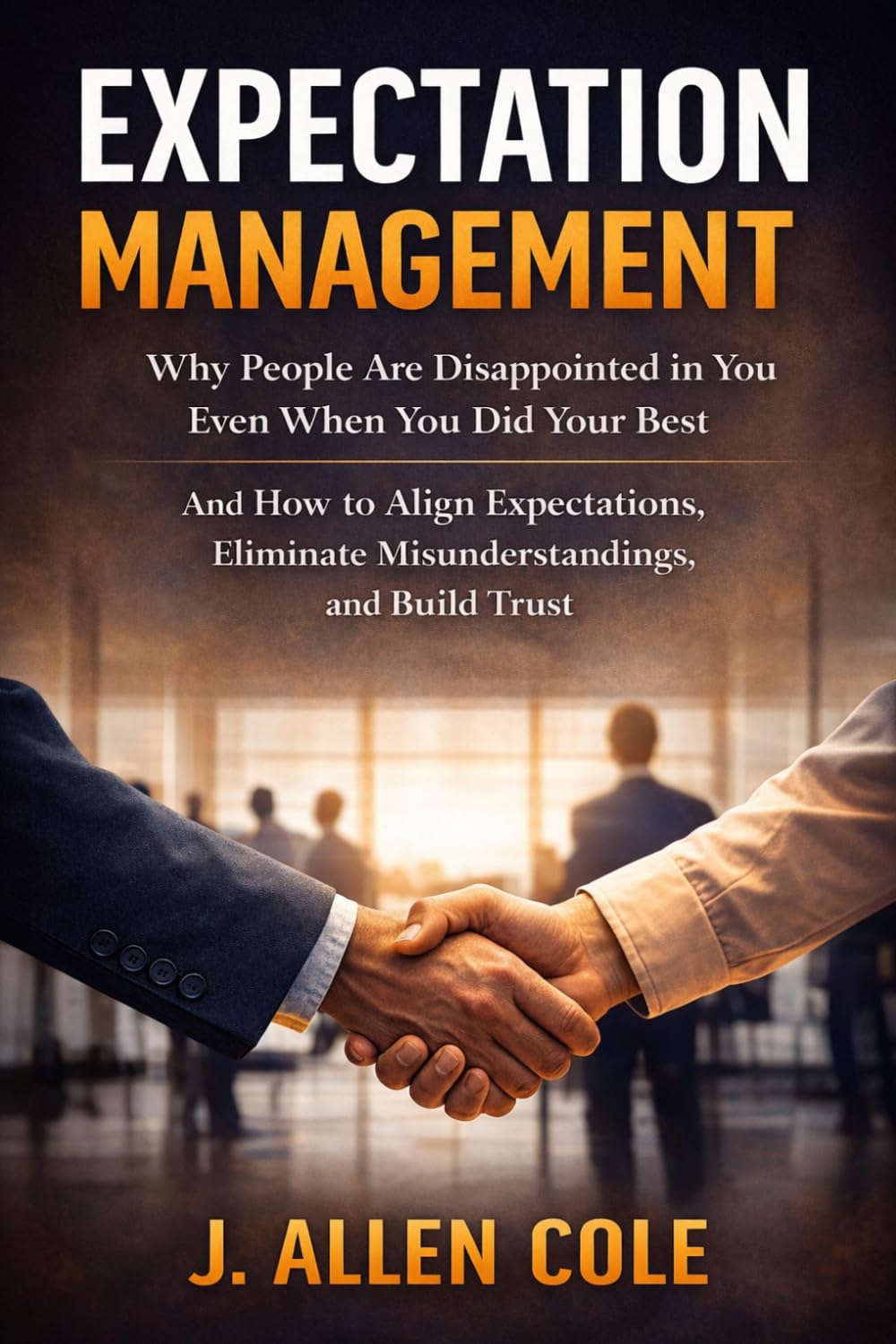 Expectation Management: Why People Are Disappointed in You (Even When You Did Your Best): How to Align Expectations, Prevent Conflict, and Build Trust at Work and in Life