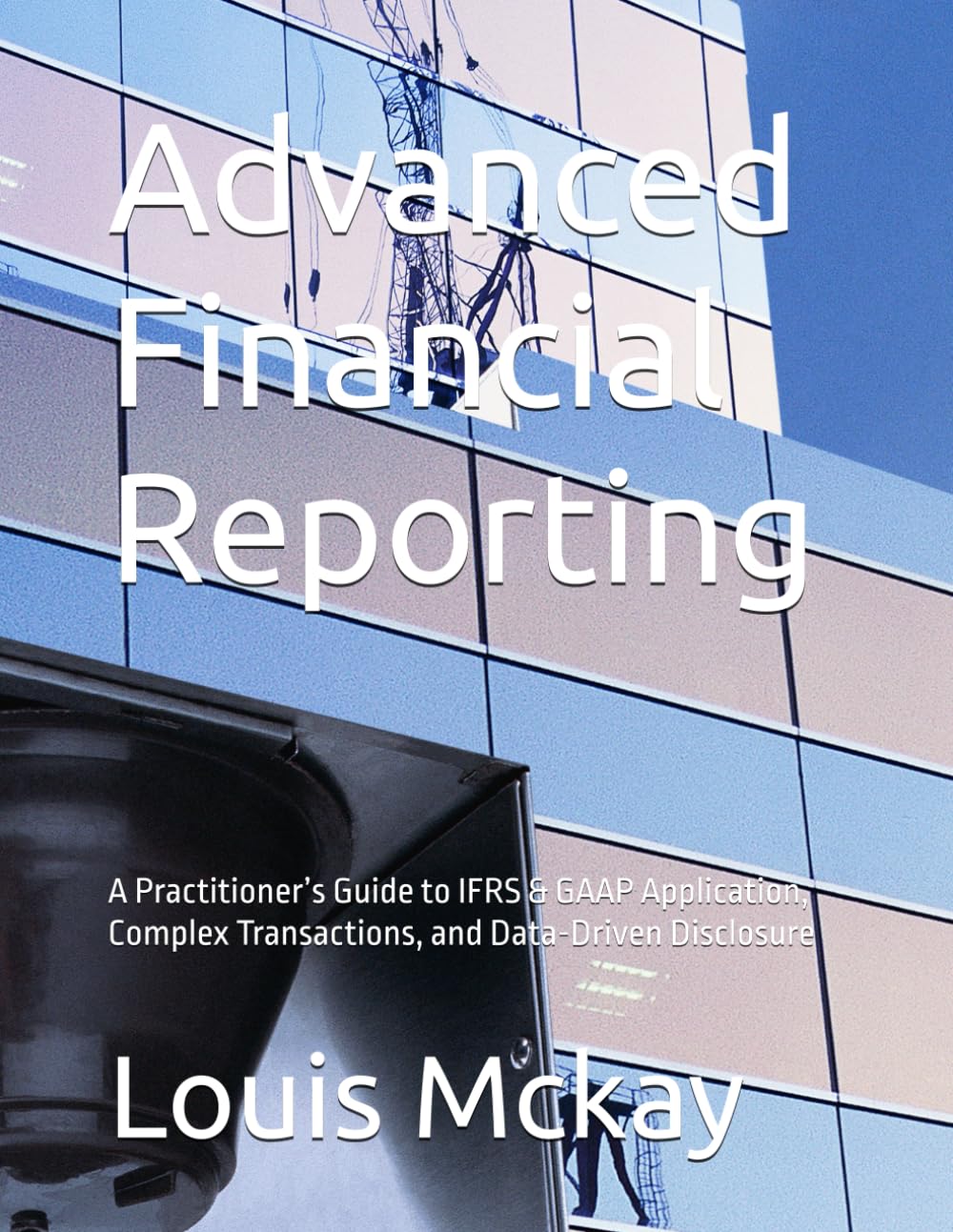 Advanced Financial Reporting: A Practitioner’s Guide to IFRS & GAAP Application, Complex Transactions, and Data-Driven Disclosure