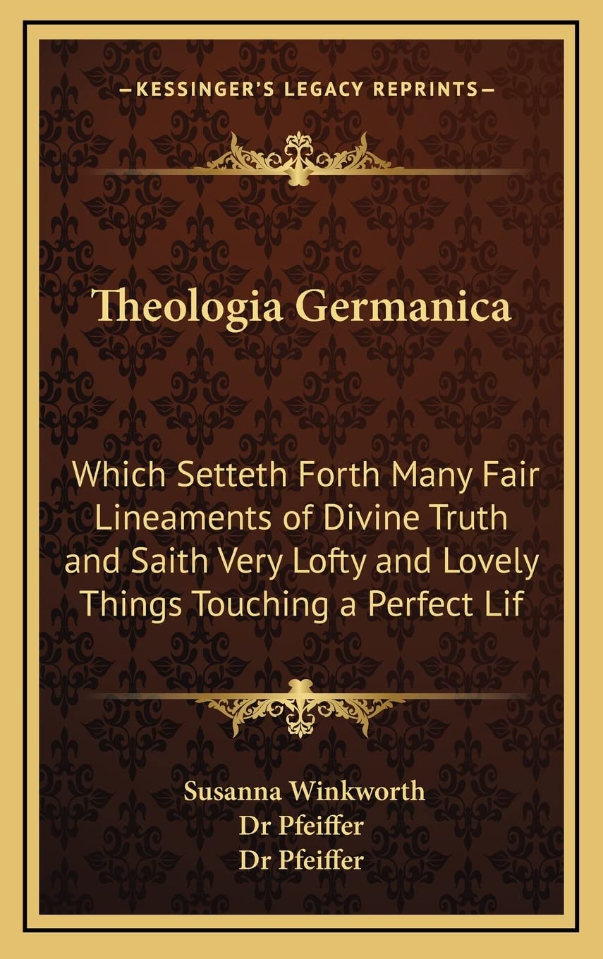 Theologia Germanica: Which Setteth Forth Many Fair Lineaments of Divine Truth and Saith Very Lofty and Lovely Things Touching a Perfect Lif