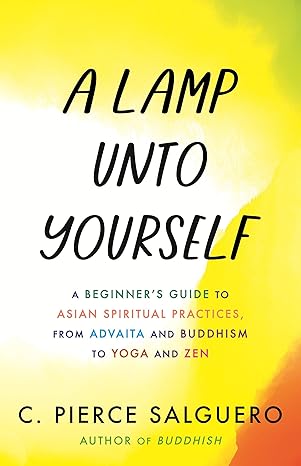 A Lamp unto Yourself: A Beginner's Guide to Asian Spiritual Practices, from Advaita and Buddhism to Yoga and Zen