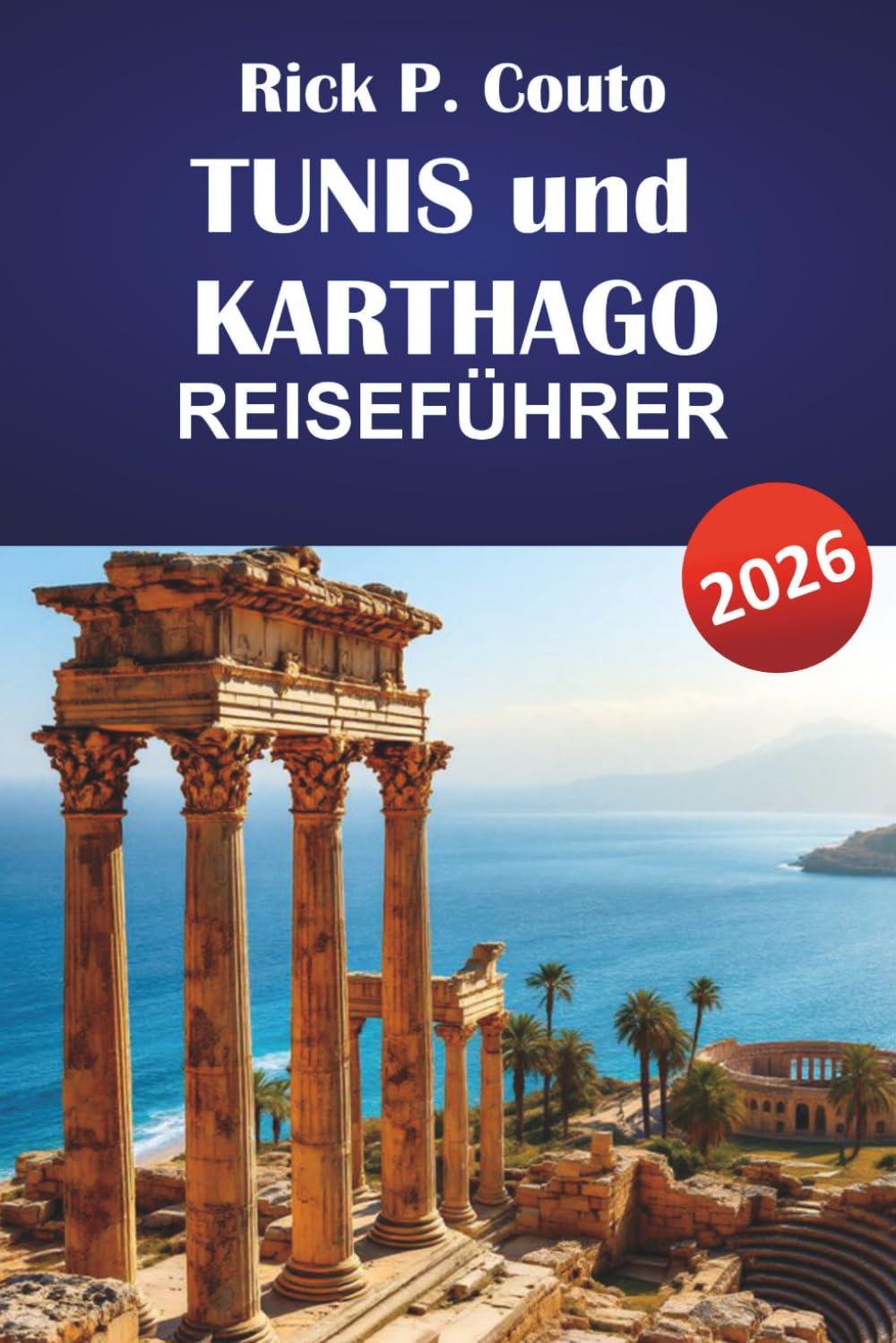 TUNIS und KARTHAGO REISEFÜHRER 2026: Entdecken Sie verborgene Perlen, antike Ruinen, lokale Küche und kulturelle Highlights in Nordafrika