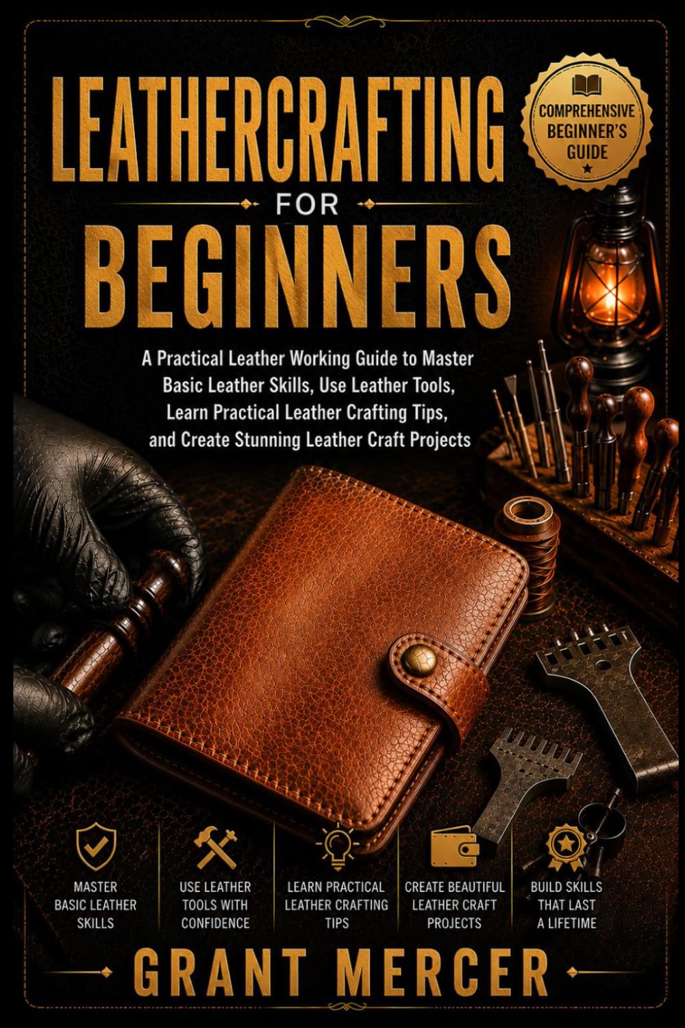 Leathercrafting For Beginners: A Practical Leather Working Guide to Master Basic Leather Skills, Use Leather Tools, Learn Practical Leather Crafting Tips, and Create Stunning Leather Craft Projects