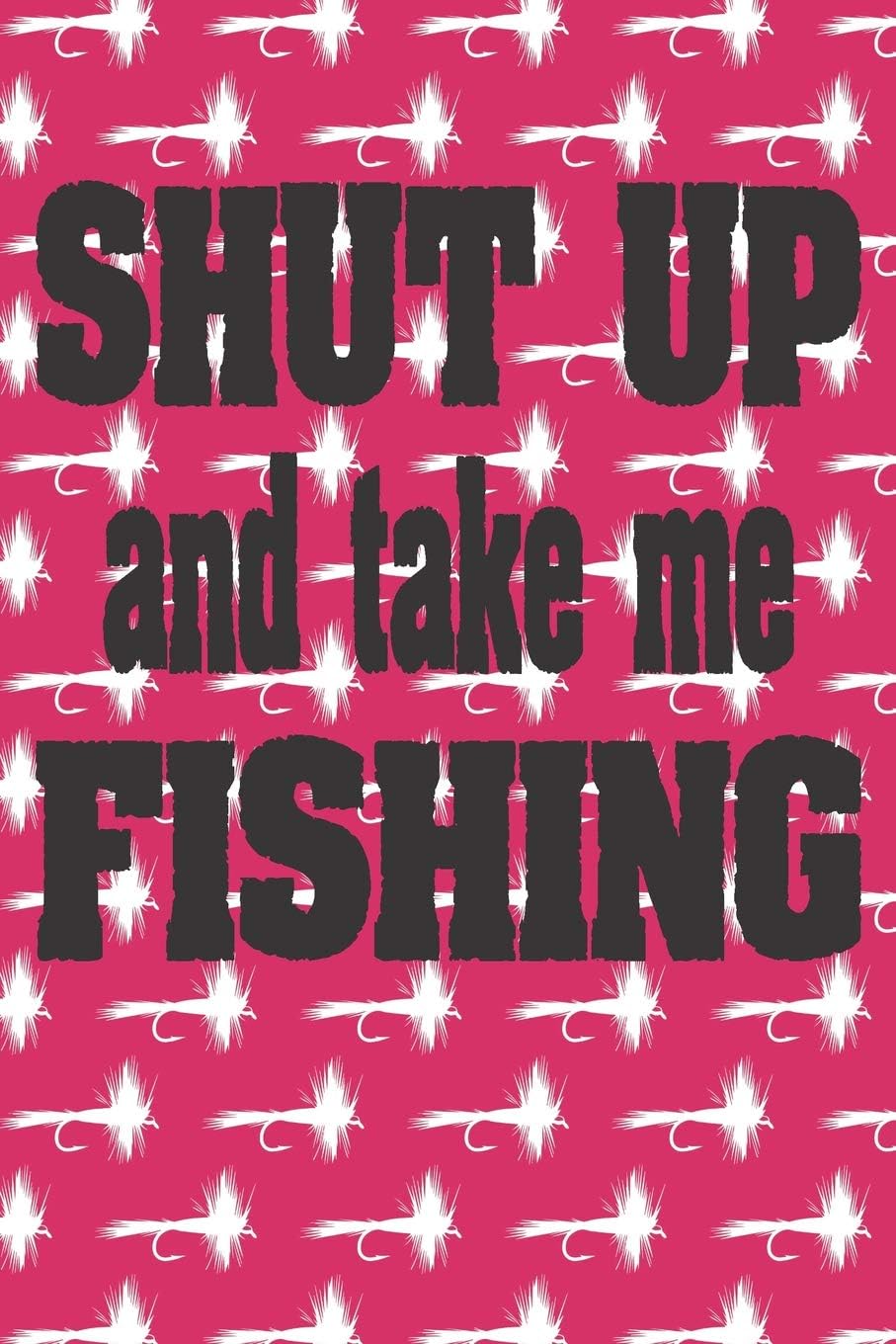 Shut Up And Take Me Fishing: Fishing Log for Women and Girls
