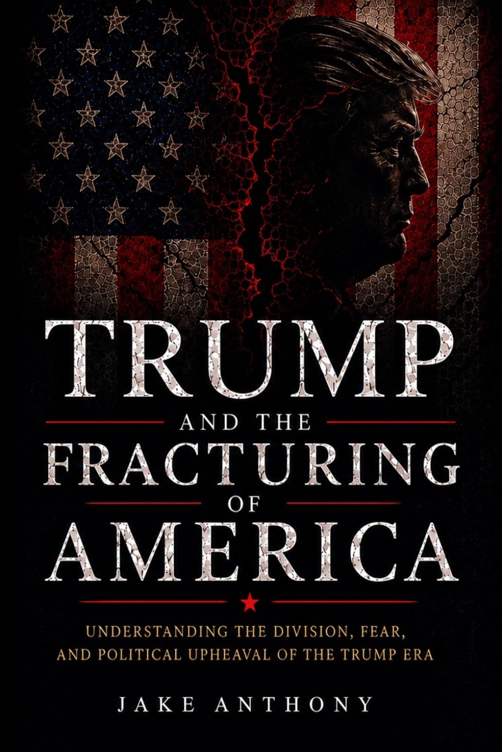 Trump And The Fracturing Of America: Understanding the Division, Fear, And The Political Upheaval Of The Trump Era