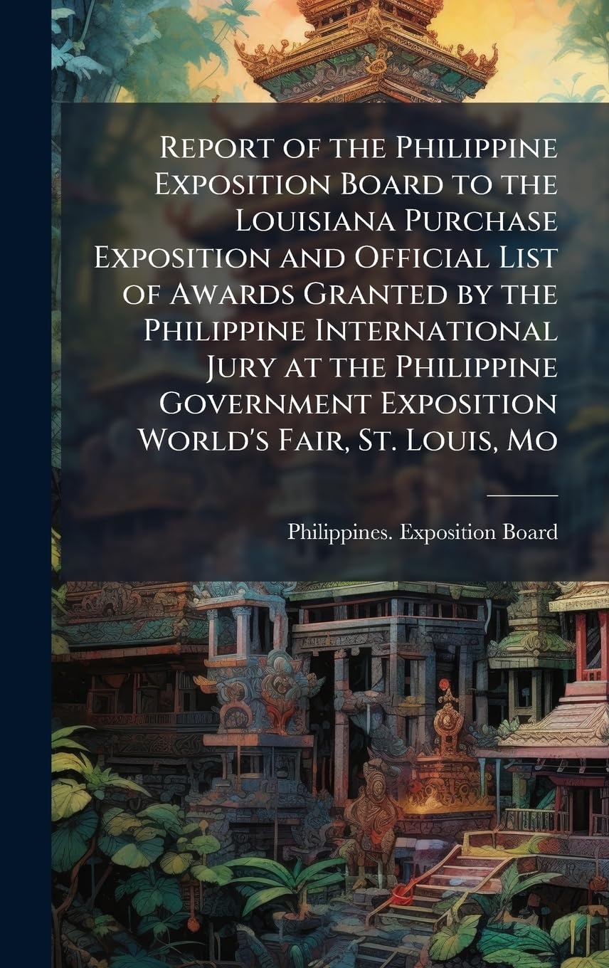 Report of the Philippine Exposition Board to the Louisiana Purchase Exposition and Official List of Awards Granted by the Philippine International ... Exposition World's Fair, St. Louis, Mo