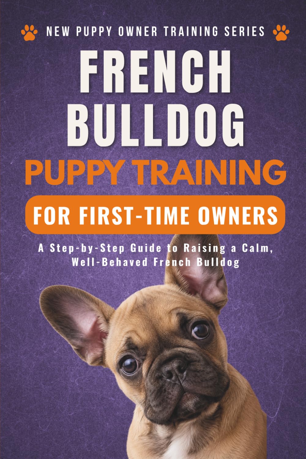 French Bulldog Puppy Training for First-Time Owners: A Step-by-Step Guide to Raising a Calm, Well-Behaved French Bulldog (New Puppy Owner Training Series)
