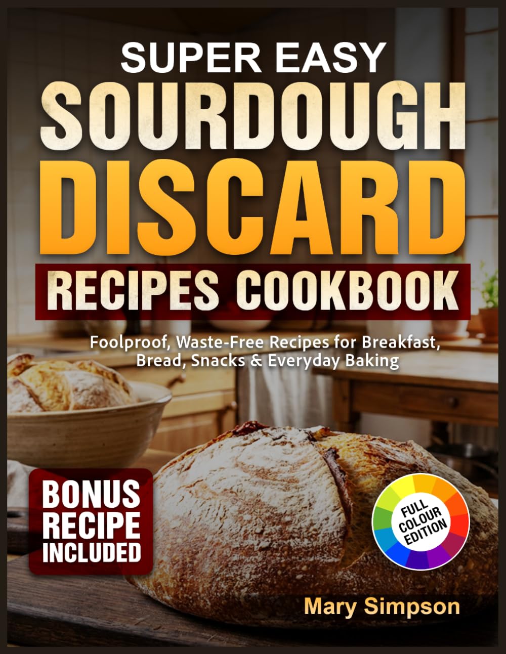 Super Easy Sourdough Discard Recipes Cookbook: Foolproof, Waste-Free Recipes for Breakfast, Bread, Snacks & Everyday Baking