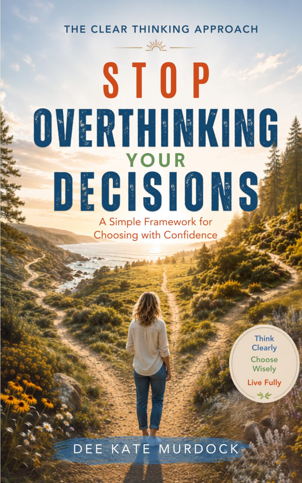 Stop Overthinking Your Decisions: A Simple Framework for Choosing with Confidence (The Clear Thinking Approach)
