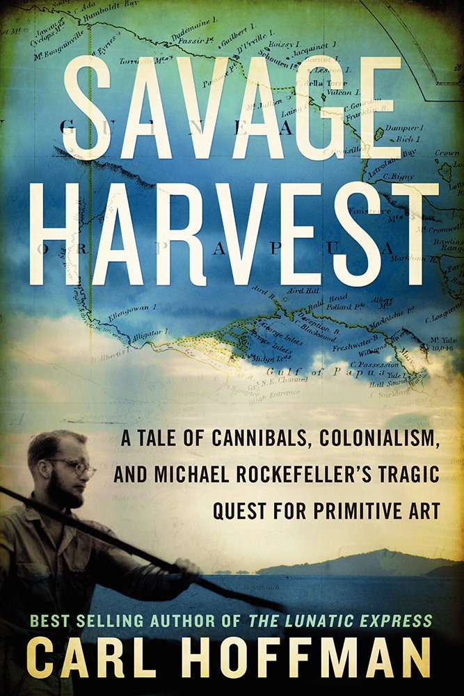 Savage Harvest: A Tale of Cannibals, Colonialism, and Michael Rockefeller's Tragic Quest for Primitive Art