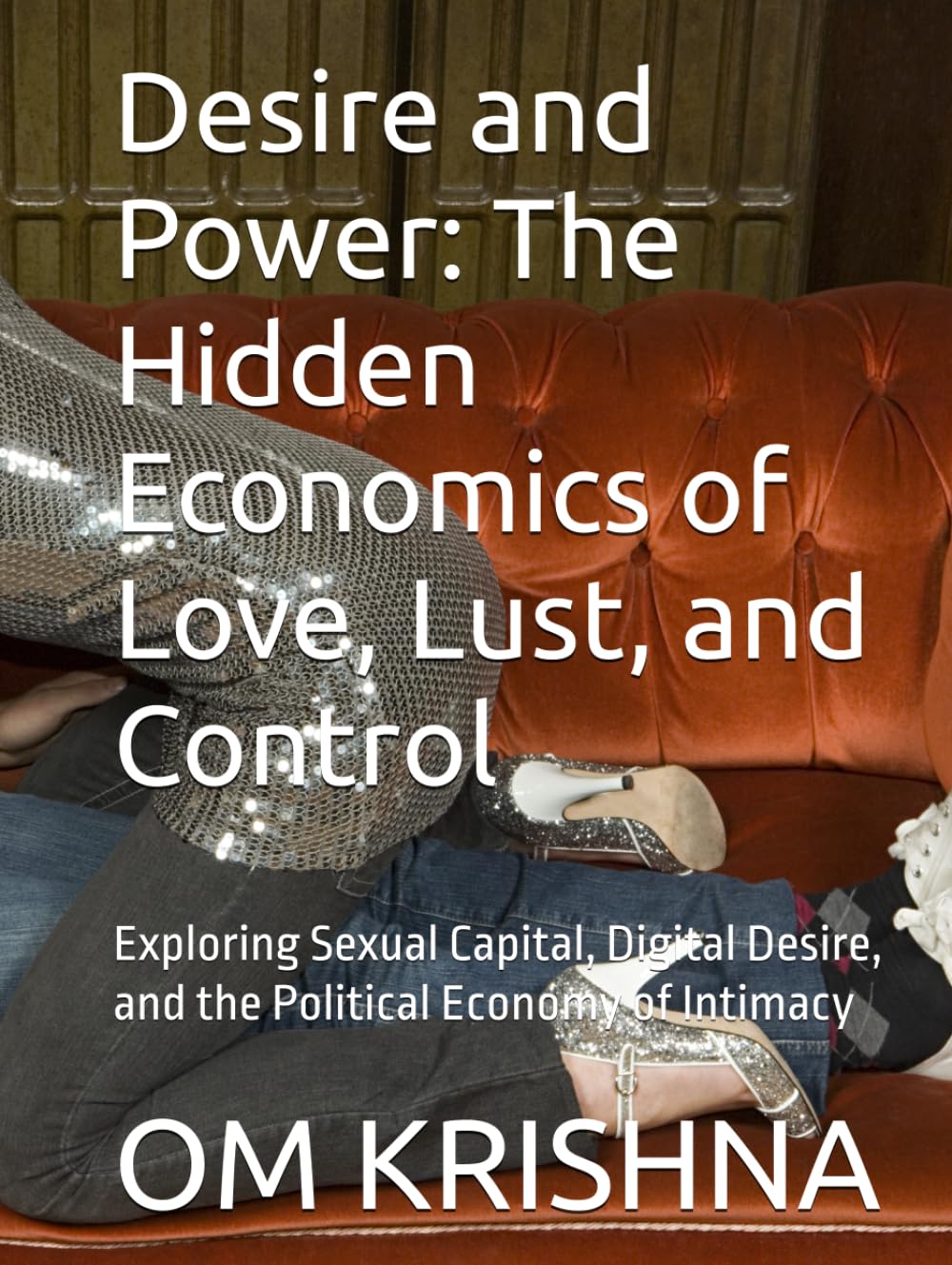 Desire and Power: The Hidden Economics of Love, Lust, and Control: Exploring Sexual Capital, Digital Desire, and the Political Economy of Intimacy