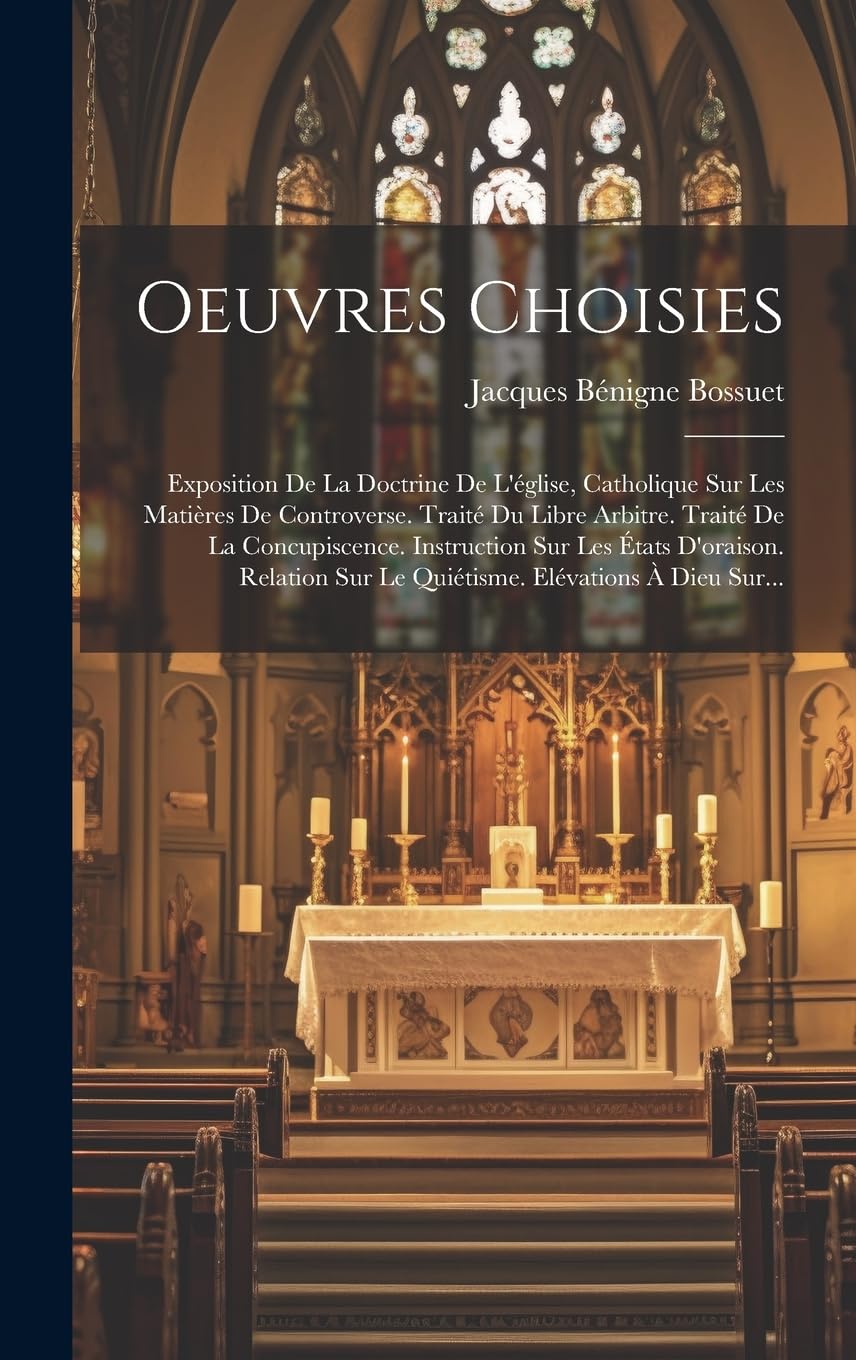 Oeuvres Choisies: Exposition De La Doctrine De L'église, Catholique Sur Les Matières De Controverse. Traité Du Libre Arbitre. Traité De La ... Sur Le Quiétisme. Elévations À Dieu Sur...