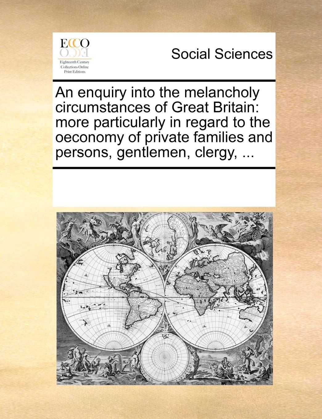 An enquiry into the melancholy circumstances of Great Britain: more particularly in regard to the oeconomy of private families and persons, gentlemen,