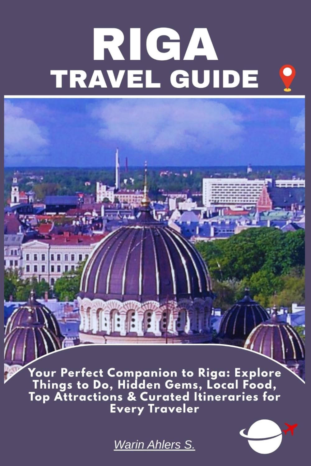 RIGA TRAVEL GUIDE: Your Perfect Companion to Riga: Explore Things to Do, Hidden Gems, Local Food, Top Attractions & Curated Itineraries for Every Traveler