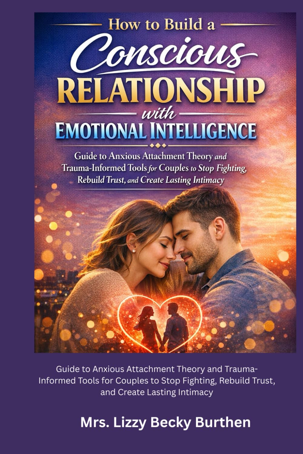 How to Build a Conscious Relationship with Emotional Intelligence: Guide to Anxious Attachment Theory and Trauma-Informed Tools for Couples to Stop Fighting, Rebuild Trust, and Create Lasting Intimacy