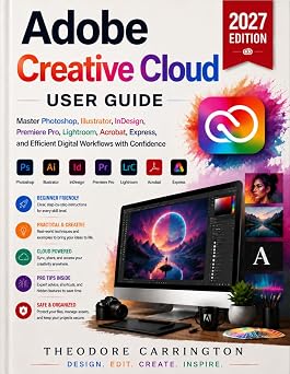 Adobe Creative Cloud User Guide Master Photoshop, Illustrator, InDesign, Premiere Pro, Lightroom, Acrobat, Express, and Efficient Digital Workflows with Confidence