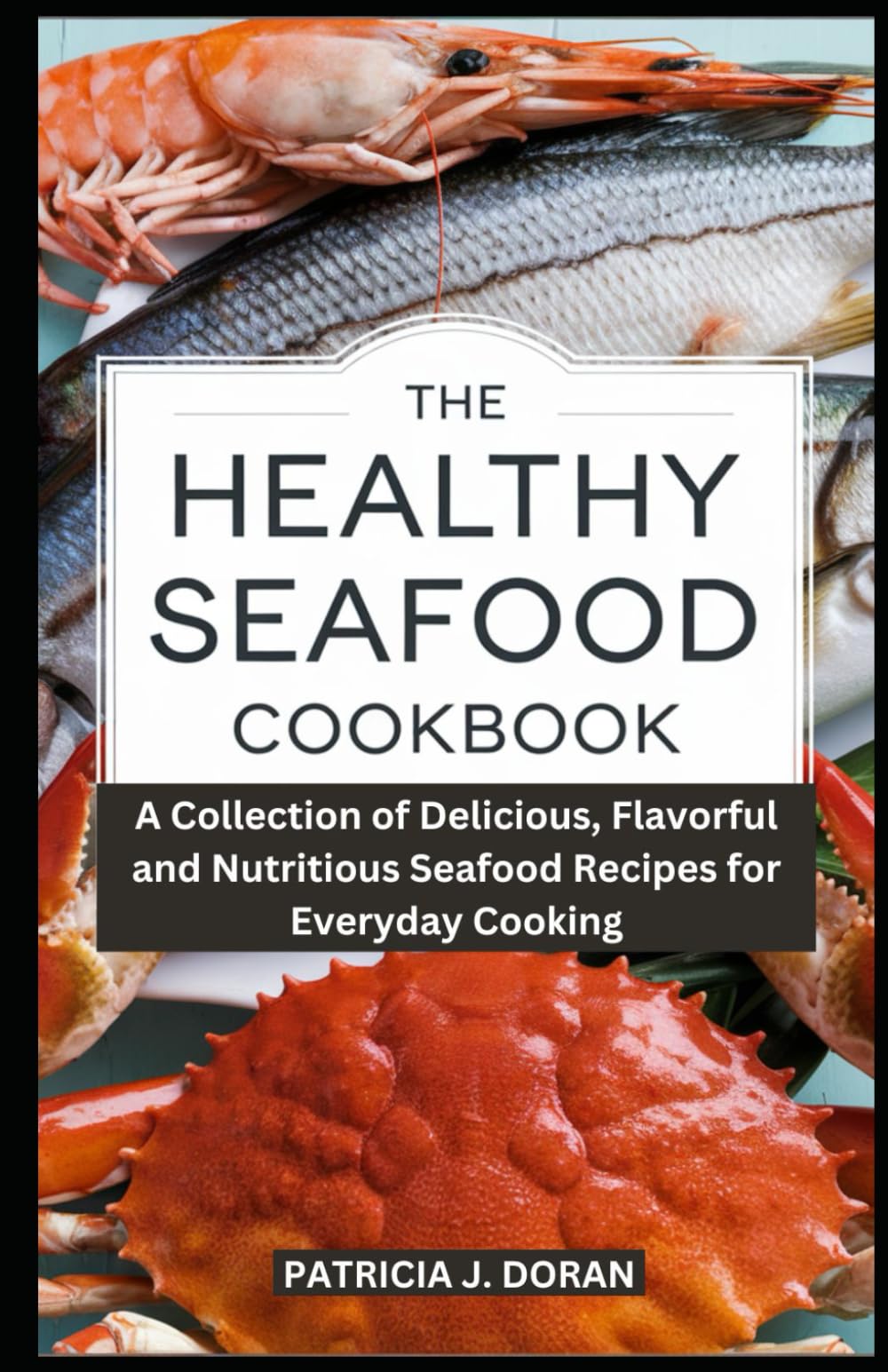 The Healthy Seafood Cookbook: A Collection of Delicious, Flavorful and Nutritious Seafood Recipes for Everyday Cooking