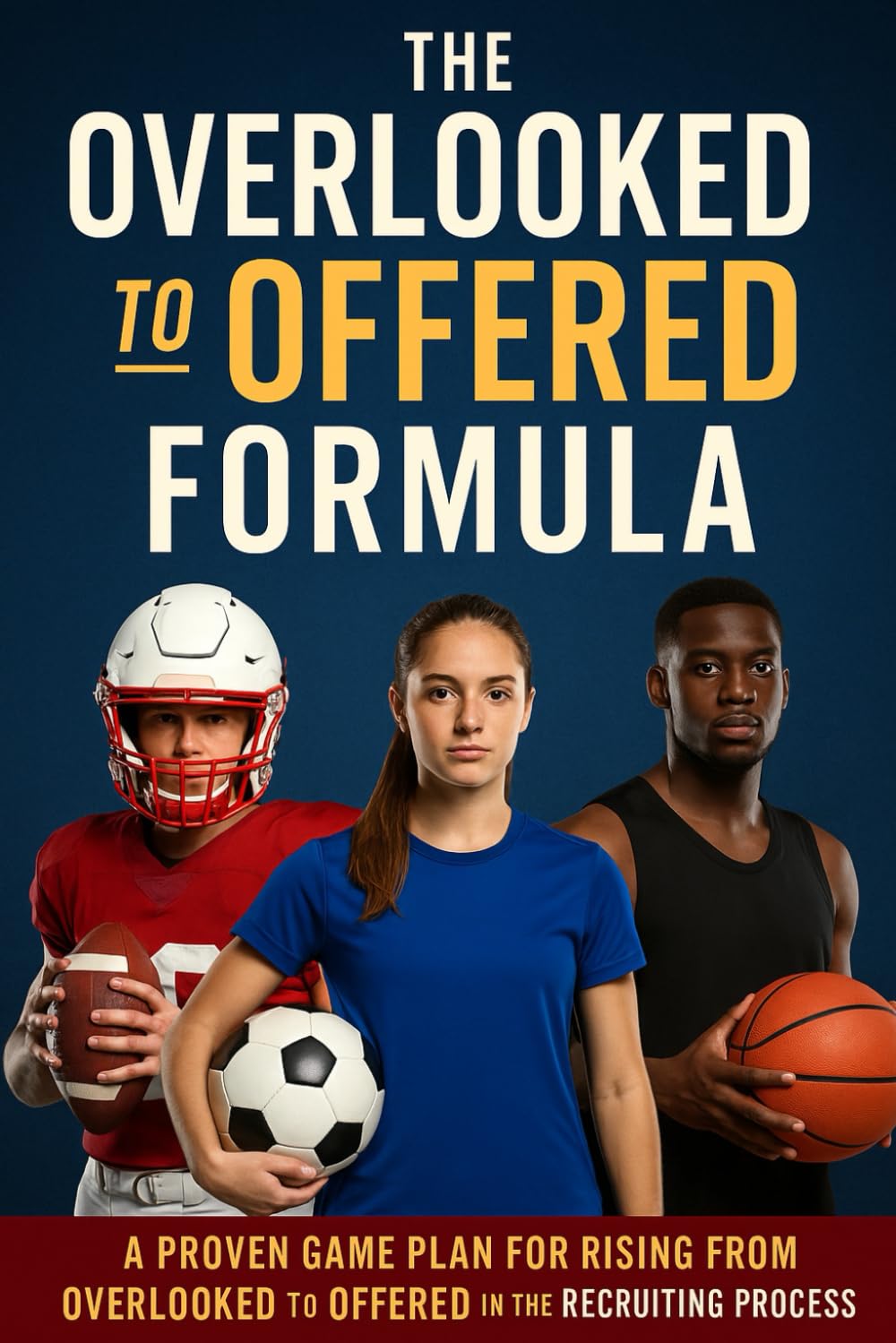 The OVERLOOKED TO OFFERED FORMULA: A PROVEN GAME PLAN FOR RISING FROM OVERLOOKED TO OFFERED IN THE RECRUITING PROCESS