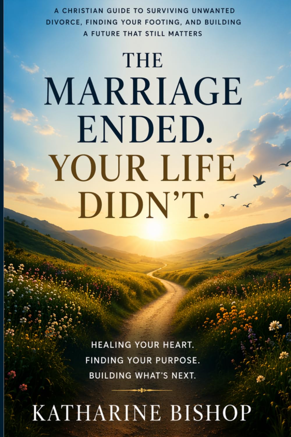 Your Marriage Ended. Your Life Didn't.: A Christian Guide to Surviving Unwanted Divorce, Finding Your Footing, and Building a Future That Still Matters