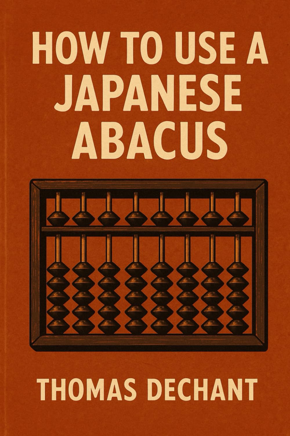 How To Use A Japanese Abacus: The Complete Beginner to Expert Guide for Using the Japanese Soroban Abacus