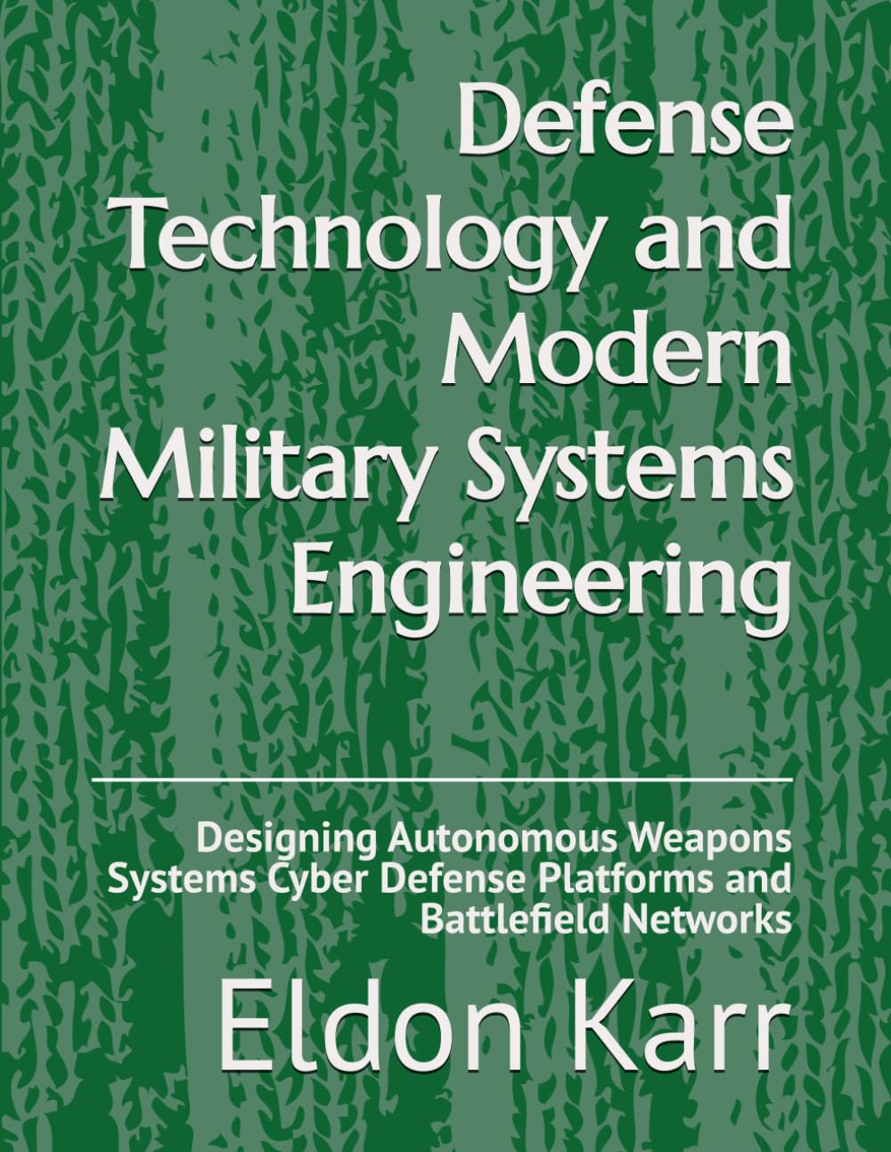 Defense Technology and Modern Military Systems Engineering: Designing Autonomous Weapons Systems Cyber Defense Platforms and Battlefield Networks