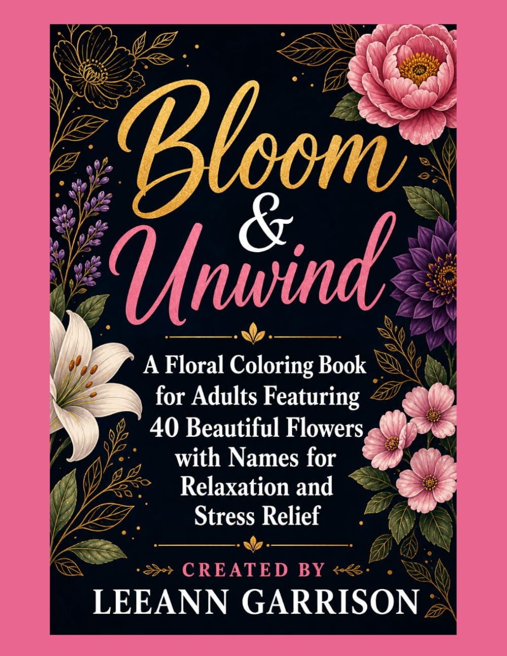 BLOOM AND UNWIND: A FLORAL COLORING BOOK FEATURING 40 BEAUTIFUL FLOWERS. WITH NAMES. RELAXATION AND STRESS RELIEF.