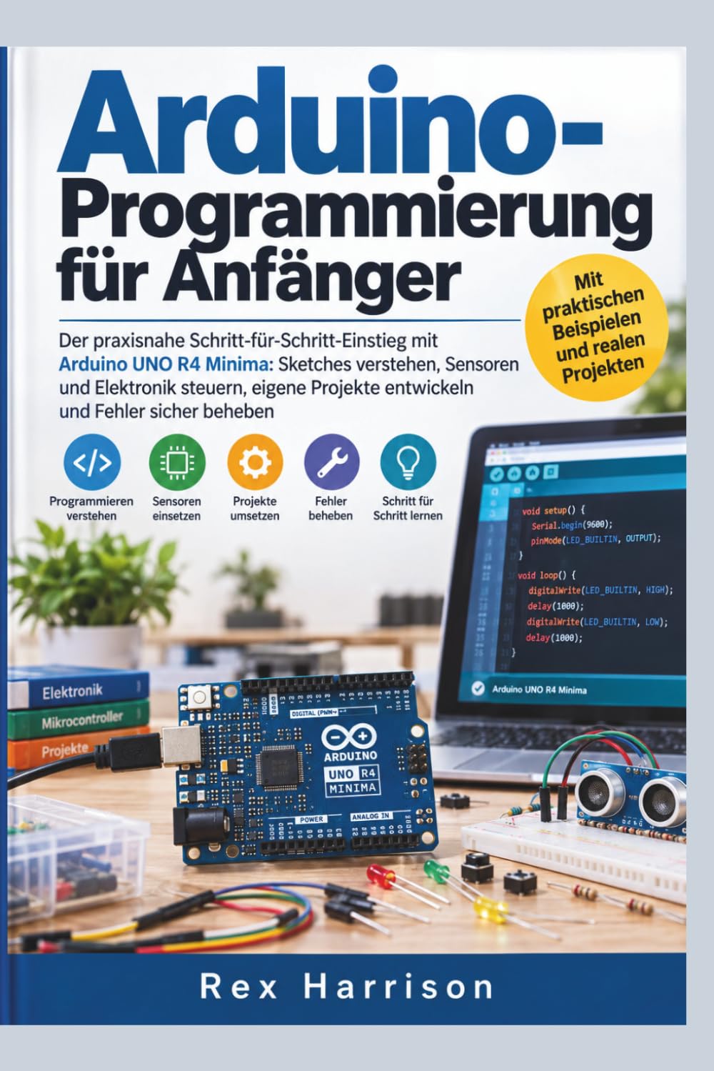 Arduino-Programmierung für Anfänger: Der praxisnahe Schritt-für-Schritt-Einstieg mit Arduino UNO R4 Minima: Sketches verstehen, Sensoren und ... Projekte entwickeln und Fehler sicher beheben