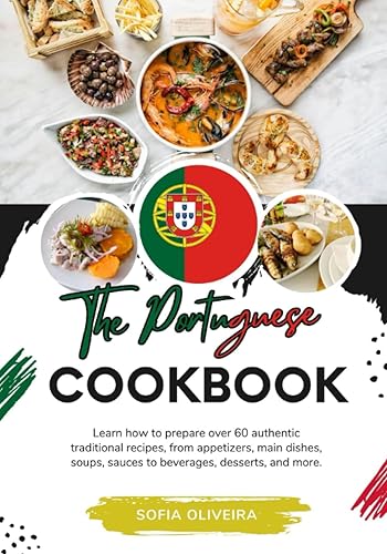 The Portuguese Cookbook: Learn How To Prepare Over 60 Authentic Traditional Recipes, From Appetizers, Main Dishes, Soups, Sauces To Beverages, Desserts, And More
