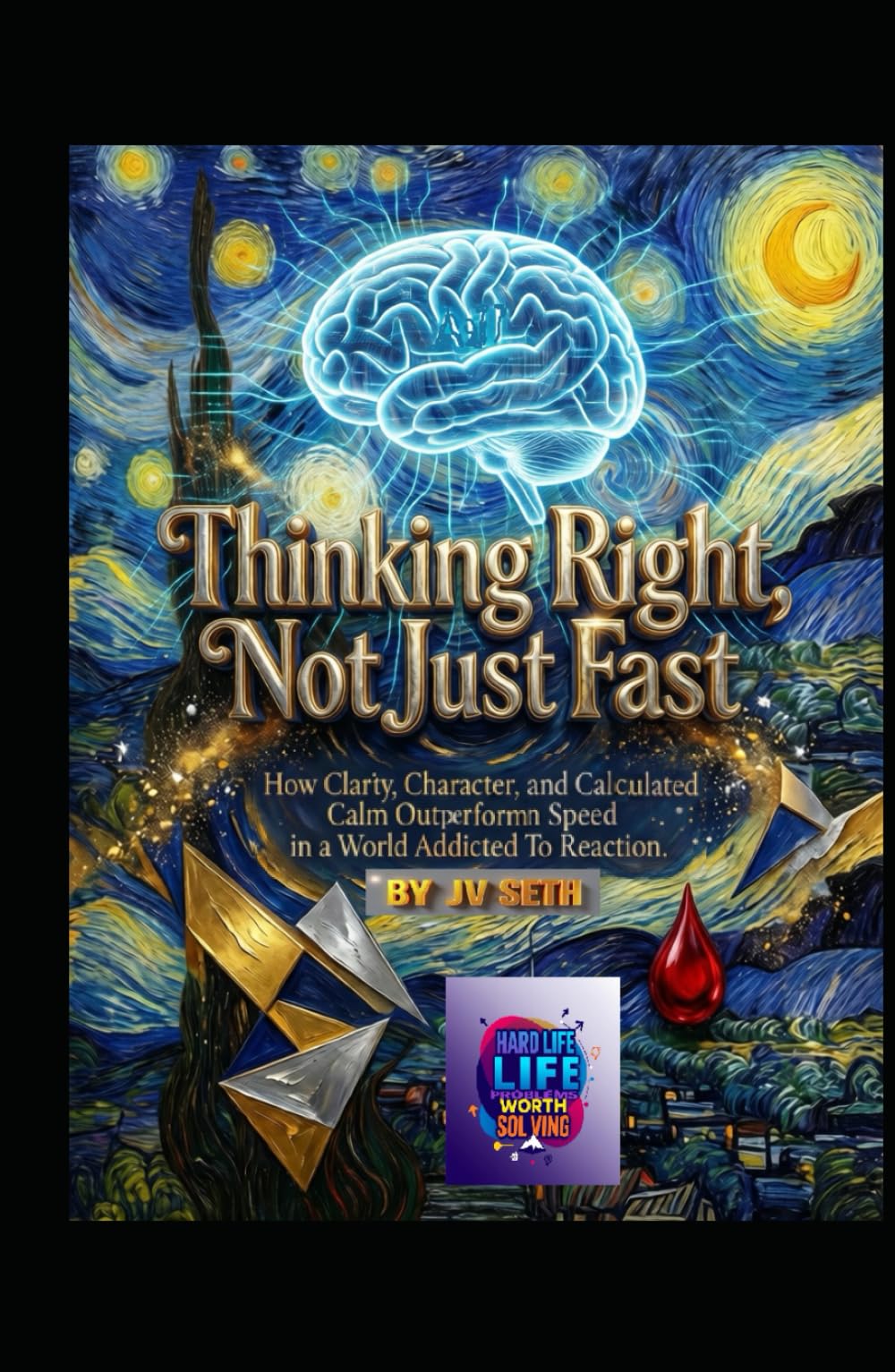 Thinking Right, Not Just Fast: How Clarity, Character, and Calculated Calm Outperform Speed in a World Addicted to Reaction (Hard Life Problems Worth Solving)